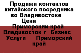 Продажа контактов китайского посредника во Владивостоке. › Цена ­ 1 500 - Приморский край, Владивосток г. Бизнес » Услуги   . Приморский край